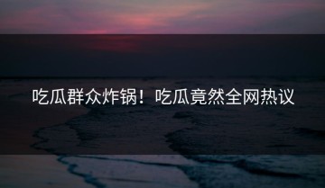 吃瓜群众炸锅！吃瓜竟然全网热议
