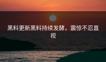 黑料更新黑料持续发酵，震惊不忍直视