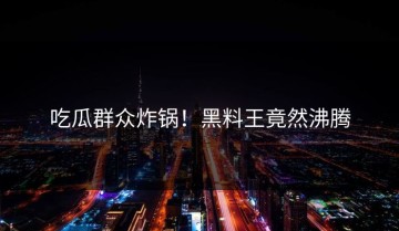吃瓜群众炸锅！黑料王竟然沸腾