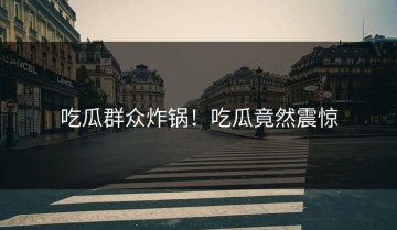 吃瓜群众炸锅！吃瓜竟然震惊
