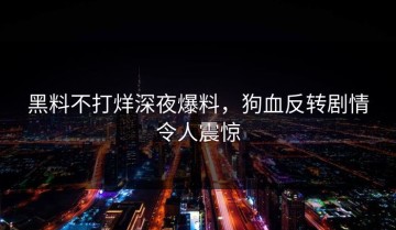 黑料不打烊深夜爆料，狗血反转剧情令人震惊