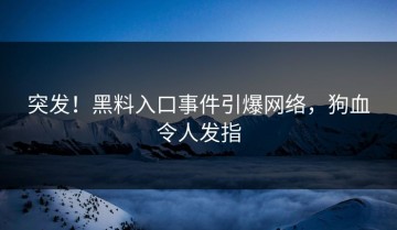 突发！黑料入口事件引爆网络，狗血令人发指