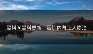 黑料网黑料更新，震惊内幕让人崩溃