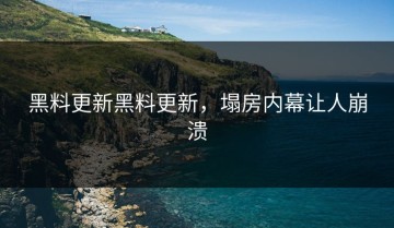 黑料更新黑料更新，塌房内幕让人崩溃