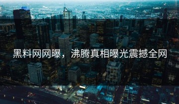 黑料网网曝，沸腾真相曝光震撼全网