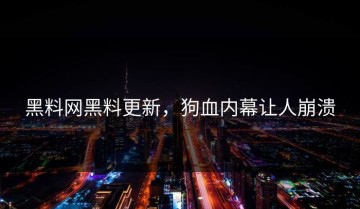 黑料网黑料更新，狗血内幕让人崩溃