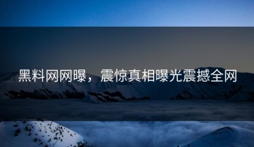 黑料网网曝，震惊真相曝光震撼全网