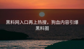 黑料网入口再上热搜，狗血内容引爆黑料圈