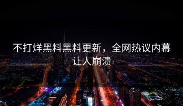 不打烊黑料黑料更新，全网热议内幕让人崩溃