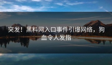 突发！黑料网入口事件引爆网络，狗血令人发指