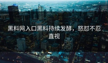 黑料网入口黑料持续发酵，怒怼不忍直视