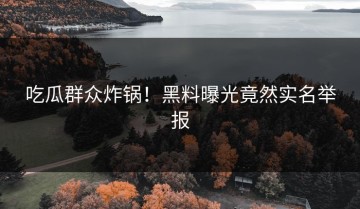 吃瓜群众炸锅！黑料曝光竟然实名举报