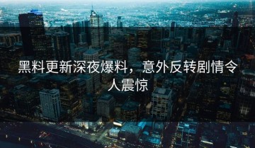 黑料更新深夜爆料，意外反转剧情令人震惊