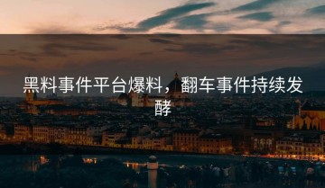 黑料事件平台爆料，翻车事件持续发酵