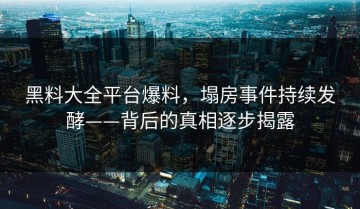 黑料大全平台爆料，塌房事件持续发酵——背后的真相逐步揭露