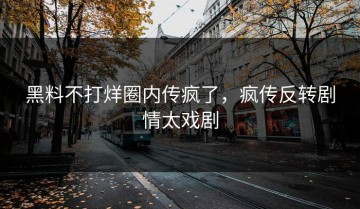 黑料不打烊圈内传疯了，疯传反转剧情太戏剧