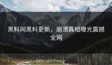 黑料网黑料更新，崩溃真相曝光震撼全网