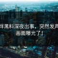 不打烊黑料深夜出事，突然发声现场画面曝光了！