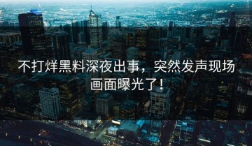 不打烊黑料深夜出事，突然发声现场画面曝光了！