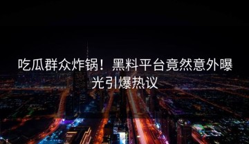 吃瓜群众炸锅！黑料平台竟然意外曝光引爆热议