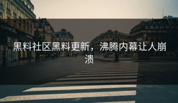 黑料社区黑料更新，沸腾内幕让人崩溃