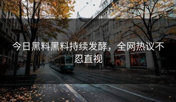 今日黑料黑料持续发酵，全网热议不忍直视