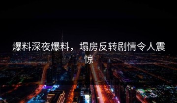 爆料深夜爆料，塌房反转剧情令人震惊