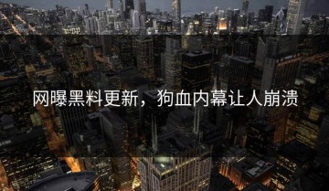 网曝黑料更新，狗血内幕让人崩溃