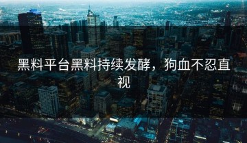 黑料平台黑料持续发酵，狗血不忍直视