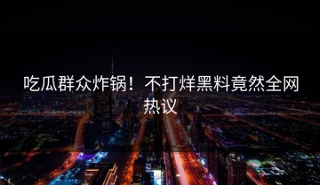 吃瓜群众炸锅！不打烊黑料竟然全网热议