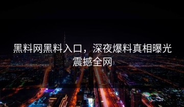 黑料网黑料入口，深夜爆料真相曝光震撼全网