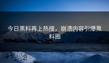 今日黑料再上热搜，崩溃内容引爆黑料圈