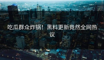 吃瓜群众炸锅！黑料更新竟然全网热议