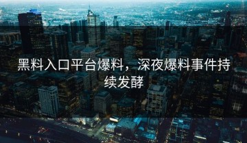 黑料入口平台爆料，深夜爆料事件持续发酵