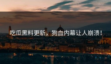 吃瓜黑料更新，狗血内幕让人崩溃！