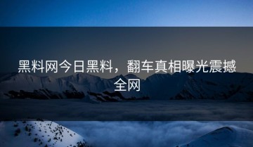 黑料网今日黑料，翻车真相曝光震撼全网