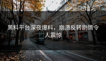 黑料平台深夜爆料，崩溃反转剧情令人震惊