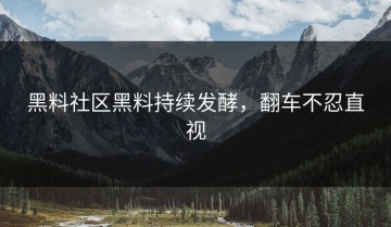 黑料社区黑料持续发酵，翻车不忍直视