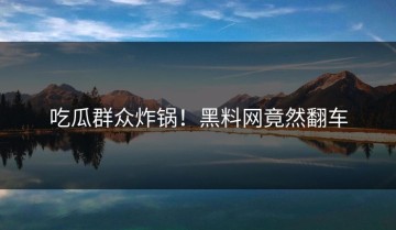 吃瓜群众炸锅！黑料网竟然翻车