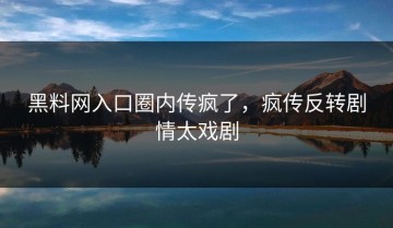 黑料网入口圈内传疯了，疯传反转剧情太戏剧
