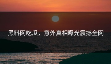 黑料网吃瓜，意外真相曝光震撼全网