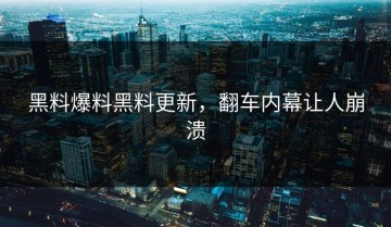 黑料爆料黑料更新，翻车内幕让人崩溃