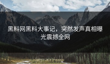 黑料网黑料大事记，突然发声真相曝光震撼全网