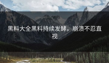 黑料大全黑料持续发酵，崩溃不忍直视