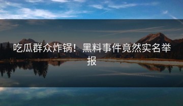吃瓜群众炸锅！黑料事件竟然实名举报