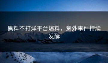 黑料不打烊平台爆料，意外事件持续发酵