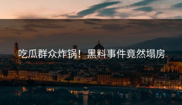 吃瓜群众炸锅！黑料事件竟然塌房
