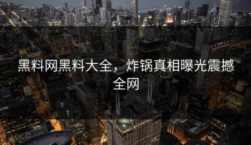 黑料网黑料大全，炸锅真相曝光震撼全网