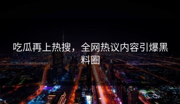 吃瓜再上热搜，全网热议内容引爆黑料圈