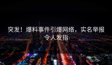 突发！爆料事件引爆网络，实名举报令人发指